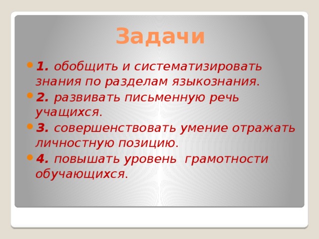Задачи 1. обобщить и систематизировать знания по разделам языкознания. 2. развивать письменную речь учащихся. 3. совершенствовать умение отражать личностную позицию. 4. повышать уровень грамотности обучающихся.  