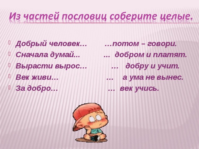Добрый человек… …потом – говори. Сначала думай... ... добром и платят. Вырасти вырос… … добру и учит. Век живи… … а ума не вынес. За добро… … век учись.  