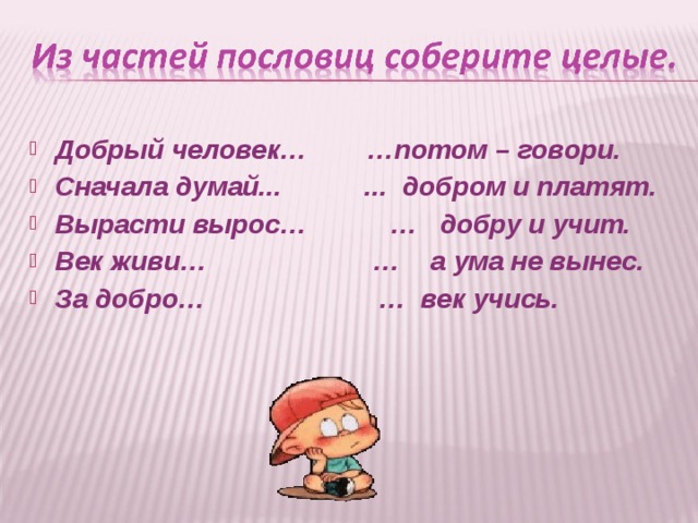 Добрый человек… …потом – говори. Сначала думай... ... добром и платят. Вырасти вырос… … добру и учит. Век живи… … а ума не вынес. За добро… … век учись.  