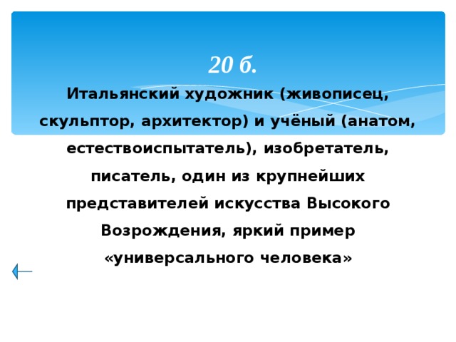 20 б. Итальянский художник (живописец, скульптор, архитектор) и учёный (анатом, естествоиспытатель), изобретатель, писатель, один из крупнейших представителей искусства Высокого Возрождения, яркий пример «универсального человека» 47 