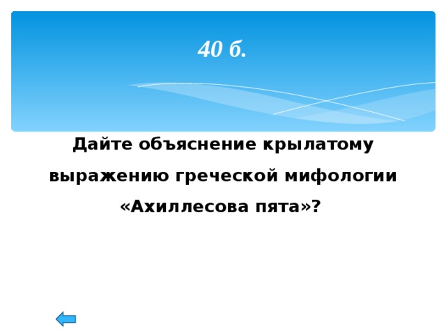 40 б. Дайте объяснение крылатому выражению греческой мифологии «Ахиллесова пята»?  53 