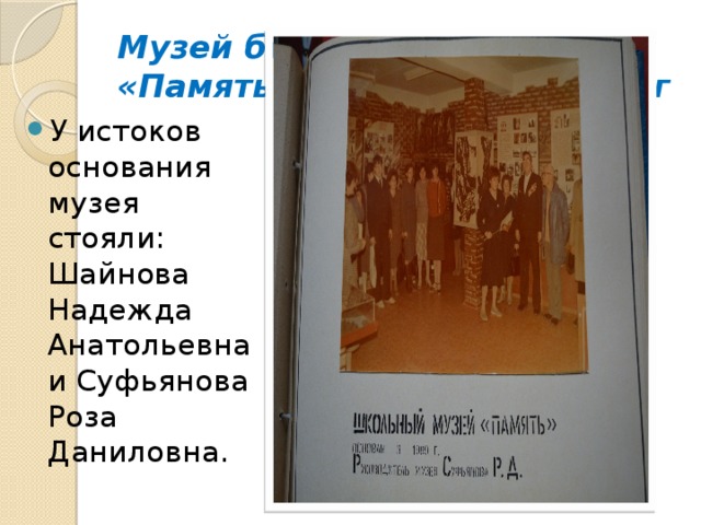 Музей боевой славы - «Память» был основан 1989 г У истоков основания музея стояли: Шайнова Надежда Анатольевна и Суфьянова Роза Даниловна. 