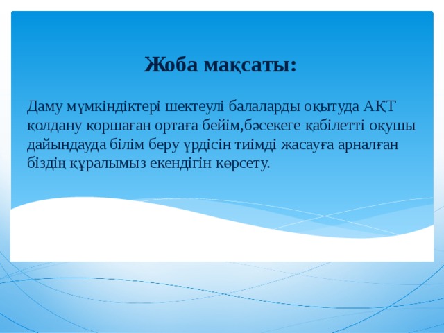 Жоба мақсаты: Даму мүмкіндіктері шектеулі балаларды оқытуда АҚТ қолдану қоршаған ортаға бейім,бәсекеге қабілетті оқушы дайындауда білім беру үрдісін тиімді жасауға арналған біздің құралымыз екендігін көрсету. 