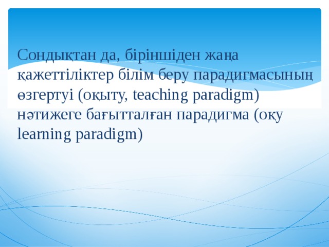 Сондықтан да, біріншіден жаңа қажеттіліктер білім беру парадигмасының өзгертуі (оқыту, teaching paradigm) нәтижеге бағытталған парадигма (оқу learning paradigm)    