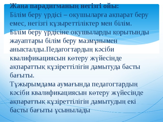 Жаңа парадигманың негізгі ойы:  Білім беру үрдісі – оқушыларға ақпарат беру емес, негізгі құзыреттіліктер мен білім.  Білім беру үрдісіне оқушыларды қорытынды жауаптары білім беру мазмұнымен анықталды.Педагогтардың кәсіби квалификациясын көтеру жүйесінде ақпараттық құзіреттілігін дамытуда басты бағыты.  Тұжырымдама аумағында педагогтардың кәсіби квалификациясын көтеру жүйесінде ақпараттық құзіреттілігін дамытудың екі басты бағыты ұсынылады   