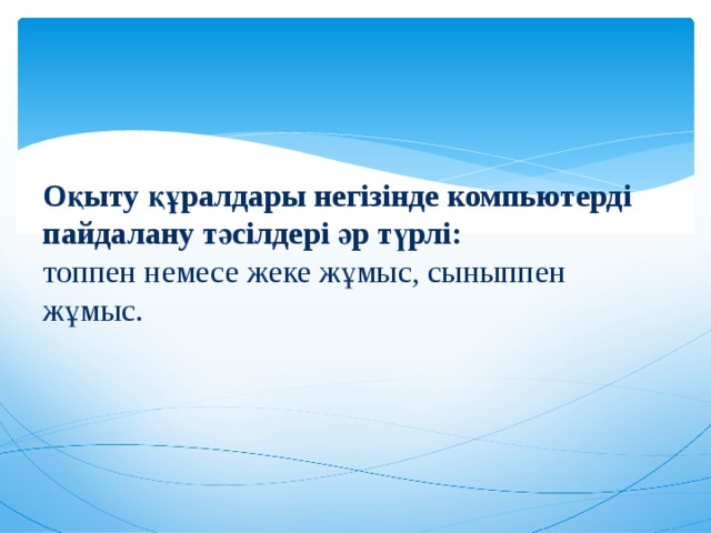 Оқыту құралдары негізінде компьютерді пайдалану тәсілдері әр түрлі:  топпен немесе жеке жұмыс, сыныппен жұмыс.   