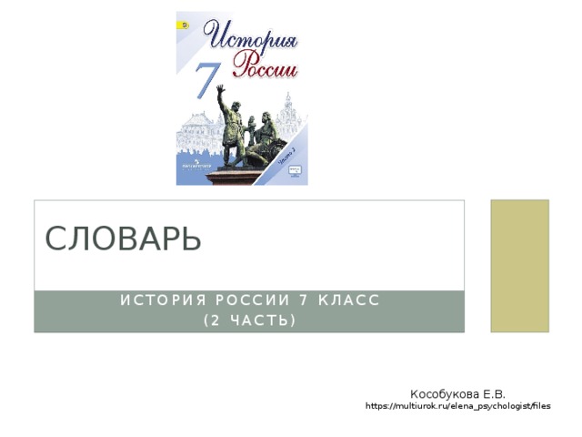 Словарь История России 7 класс (2 часть) Кособукова Е.В. https://multiurok.ru/elena_psychologist/files 