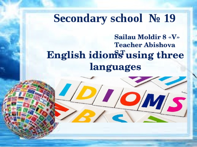Secondary school № 19 Sailau Moldir 8 «V» Teacher Abishova S.T English idioms using three languages 