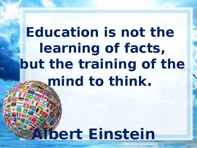 Education is not the learning of facts, but the training of the mind to think .   Albert Einstein  