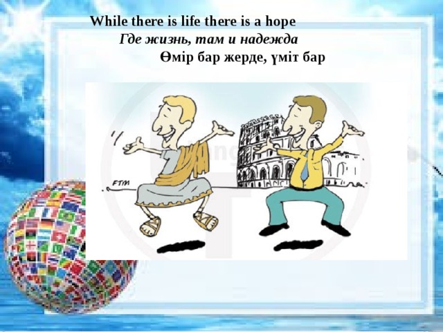 While there is life there is a hope  Где жизнь, там и надежда  Өмір бар жерде, үміт бар 