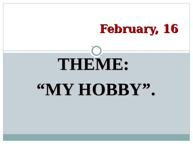 February, 16 THEME: “ MY HOBBY”. 
