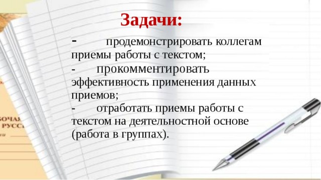 Задачи:  -        продемонстрировать коллегам приемы работы с текстом;  -       прокомментировать эффективность применения данных приемов;  -       отработать приемы работы с текстом на деятельностной основе (работа в группах).   
