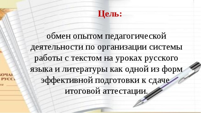  Цель:   обмен опытом педагогической деятельности по организации системы работы с текстом на уроках русского языка и литературы как одной из форм эффективной подготовки к сдаче итоговой аттестации.   