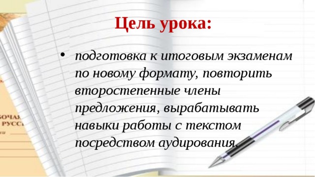 Цель урока: подготовка к итоговым экзаменам по новому формату, повторить второстепенные члены предложения, вырабатывать навыки работы с текстом посредством аудирования. 