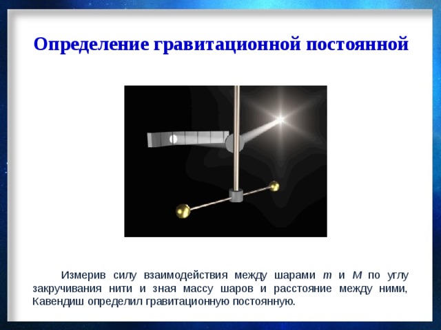 Определение гравитационной постоянной  Измерив силу взаимодействия между шарами m и M по углу закручивания нити и зная массу шаров и расстояние между ними, Кавендиш определил гравитационную постоянную. 