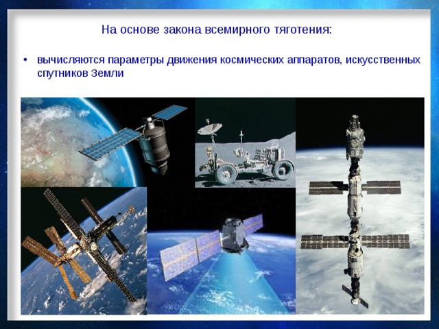 На основе закона всемирного тяготения: вычисляются параметры движения космических аппаратов, искусственных спутников Земли 