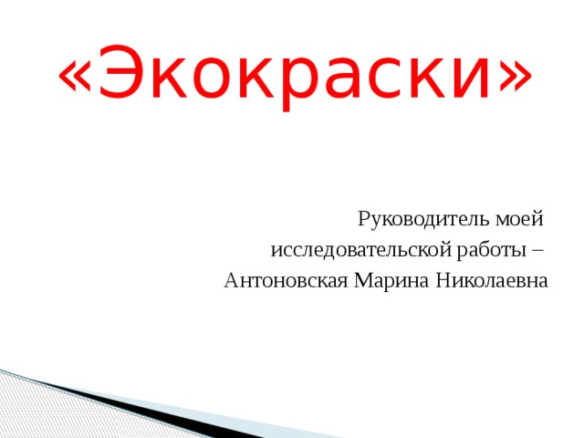 «Экокраски» Руководитель моей исследовательской работы –  Антоновская Марина Николаевна 