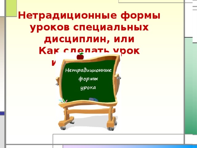 Нетрадиционные формы уроков специальных дисциплин, или Как сделать урок интересным   
