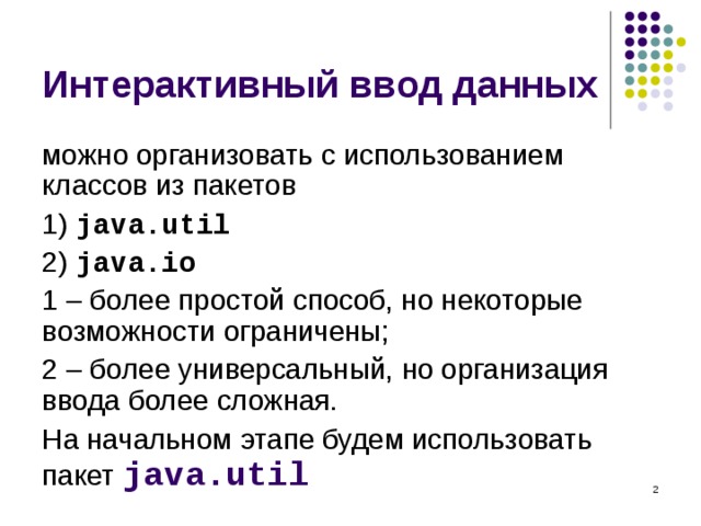 Интерактивный ввод данных можно организовать с использованием классов из пакетов 1)  java.util 2) java.io 1 – более простой способ, но некоторые возможности ограничены; 2 – более универсальный, но организация ввода более сложная. На начальном этапе будем использовать пакет  java.util  