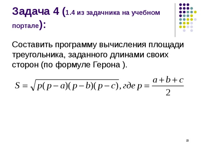 Задача 4 ( 1.4 из задачника на учебном портале ): Составить программу вычисления площади треугольника, заданного длинами своих сторон (по формуле Герона ).  