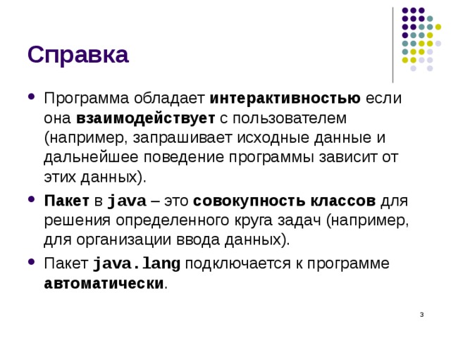 Справка Программа обладает интерактивностью если она взаимодействует с пользователем (например, запрашивает исходные данные и дальнейшее поведение программы зависит от этих данных). Пакет в java – это совокупность классов для решения определенного круга задач (например, для организации ввода данных). Пакет java.lang подключается к программе автоматически .  