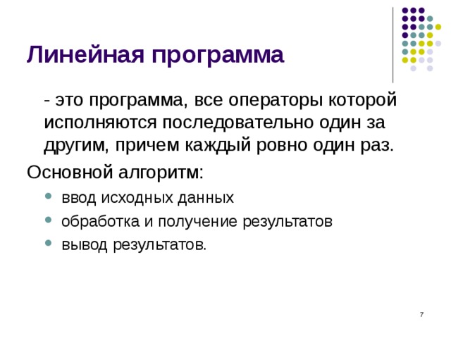 Линейная программа  - это программа, все операторы которой исполняются последовательно один за другим, причем каждый ровно один раз. Основной алгоритм: ввод исходных данных обработка и получение результатов вывод результатов. ввод исходных данных обработка и получение результатов вывод результатов.  
