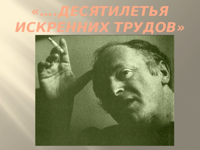 «….десятилетья искренних трудов» 
