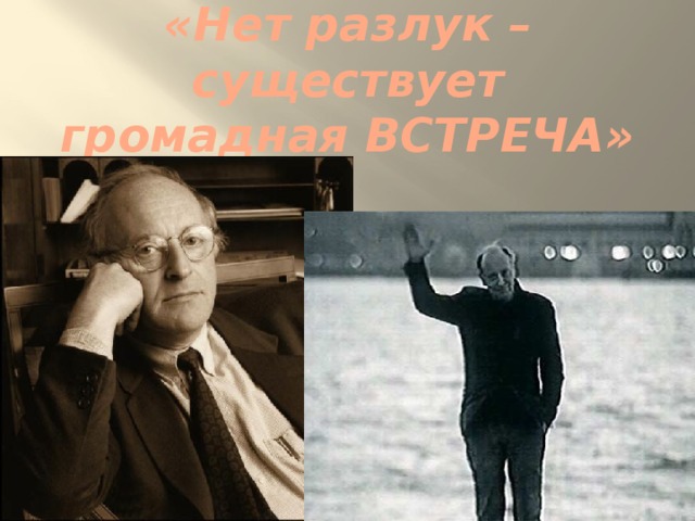 «Нет разлук – существует громадная ВСТРЕЧА» 
