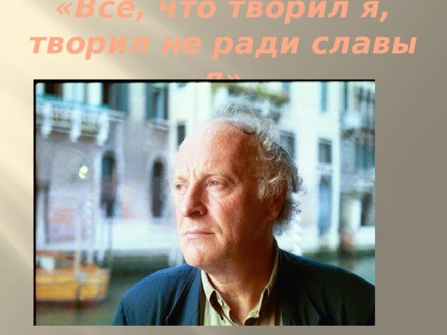 «Все, что творил я, творил не ради славы я» 
