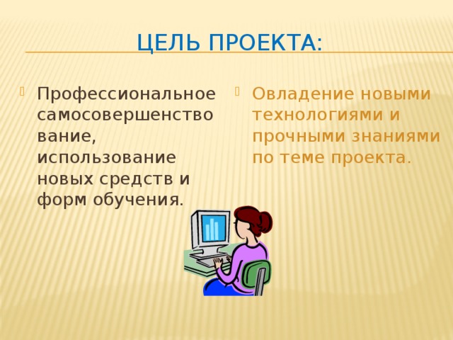 Цель проекта: Профессиональное самосовершенствование, использование новых средств и форм обучения. Овладение новыми технологиями и прочными знаниями по теме проекта. 