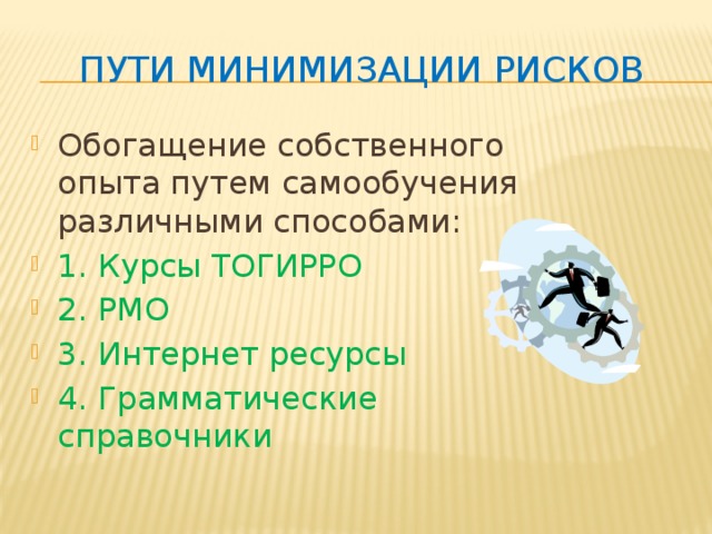 Пути минимизации рисков Обогащение собственного опыта путем самообучения различными способами: 1. Курсы ТОГИРРО 2. РМО 3. Интернет ресурсы 4. Грамматические справочники 