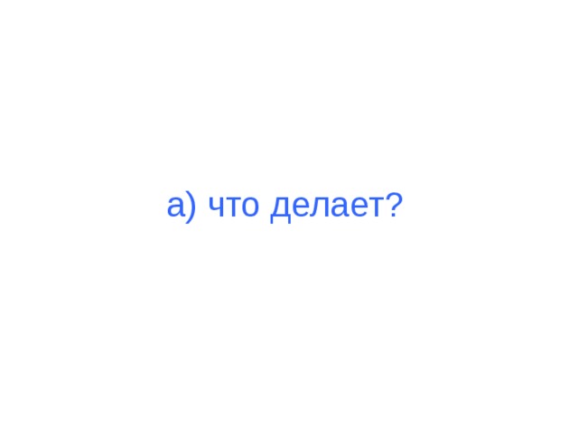 а) что делает? 