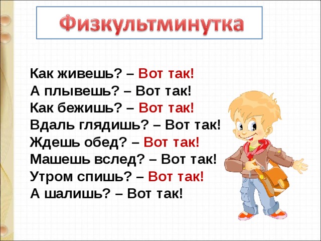 Как живешь? – Вот так! А плывешь? – Вот так! Как бежишь? – Вот так! Вдаль глядишь? – Вот так! Ждешь обед? – Вот так! Машешь вслед? – Вот так! Утром спишь? – Вот так! А шалишь? – Вот так! 