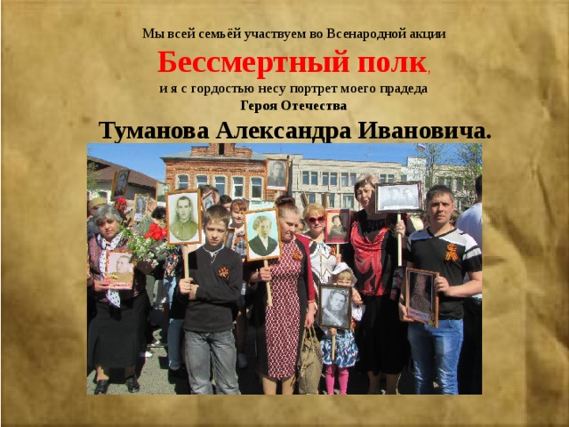  Мы всей семьёй участвуем во Всенародной акции Бессмертный полк , и я с гордостью несу портрет моего прадеда Героя Отечества  Туманова Александра Ивановича. 