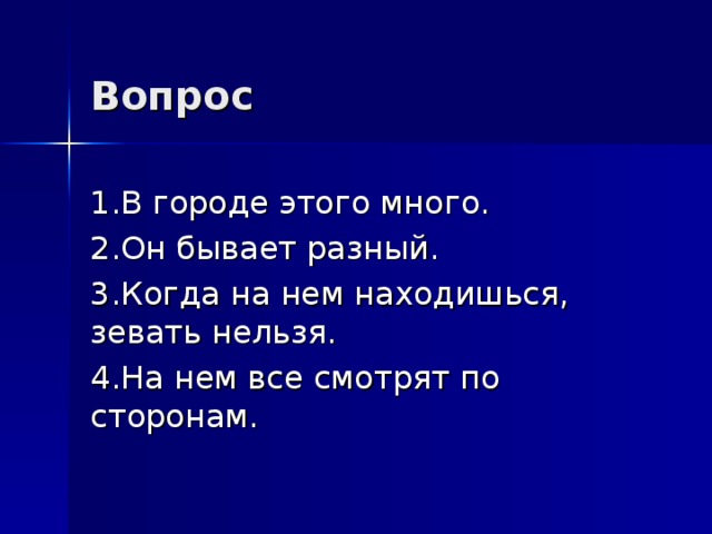 Вопрос  1.В городе этого много. 2.Он бывает разный. 3.Когда на нем находишься, зевать нельзя. 4.На нем все смотрят по сторонам. 