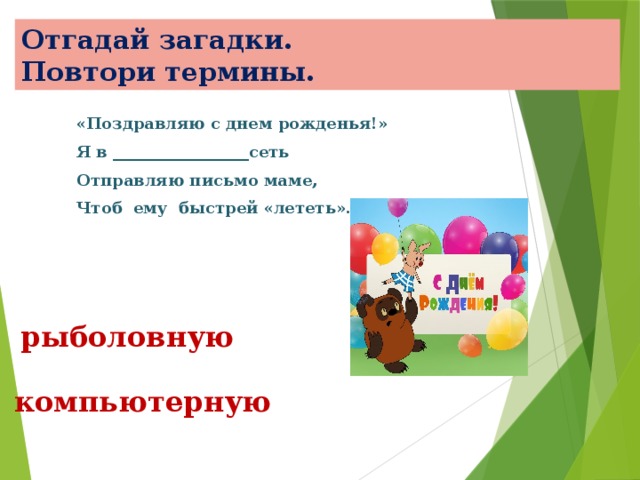 Отгадай загадки.  Повтори термины. «Поздравляю с днем рожденья!» Я в _________________сеть Отправляю письмо маме, Чтоб ему быстрей «лететь». рыболовную компьютерную 