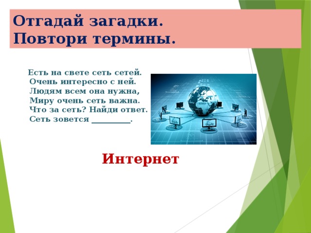 Отгадай загадки.  Повтори термины.  Есть на свете сеть сетей.  Очень интересно с ней.  Людям всем она нужна,  Миру очень сеть важна.  Что за сеть? Найди ответ.  Сеть зовется __________. Интернет 