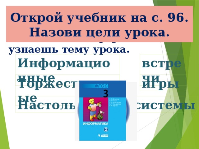 Найди словам пару.  Выбери словосочетание, связанное с информатикой и узнаешь тему урока. Тема урока: Открой учебник на с. 96. Назови цели урока. Информационные встречи Торжественные игры системы Настольные 
