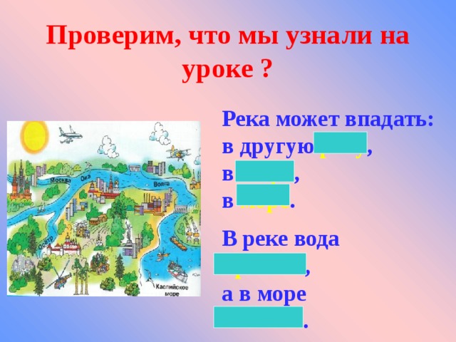 Проверим, что мы узнали на уроке ? Река может впадать: в другую реку , в озеро ,  в море .  В реке вода пресная , а в море соленая . 