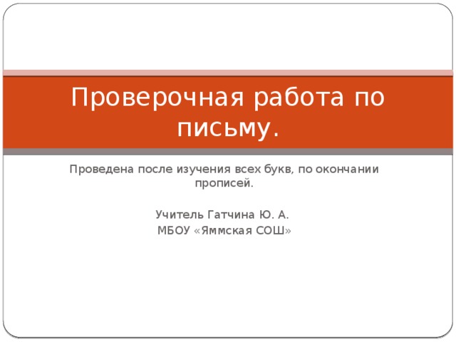 Проверочная работа по письму. Проведена после изучения всех букв, по окончании прописей. Учитель Гатчина Ю. А. МБОУ «Яммская СОШ» 