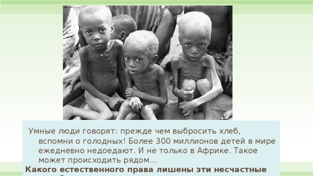  Умные люди говорят: прежде чем выбросить хлеб, вспомни о голодных! Более 300 миллионов детей в мире ежедневно недоедают. И не только в Африке. Такое может происходить рядом… Какого естественного права лишены эти несчастные дети? 