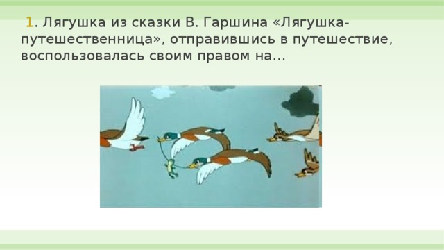  1 . Лягушка из сказки В. Гаршина «Лягушка-путешественница», отправившись в путешествие, воспользовалась своим правом на… 