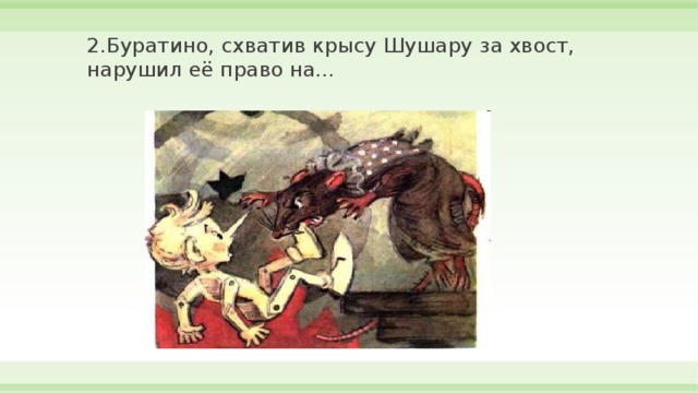 2.Буратино, схватив крысу Шушару за хвост, нарушил её право на… 