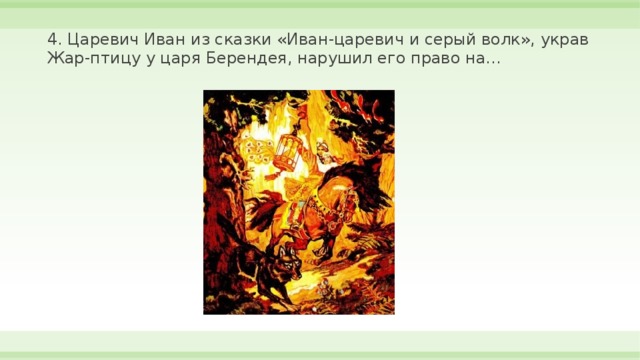 4. Царевич Иван из сказки «Иван-царевич и серый волк», украв Жар-птицу у царя Берендея, нарушил его право на… 