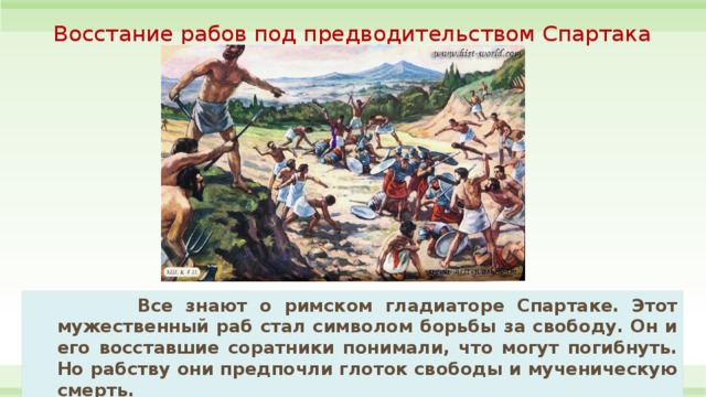  Восстание рабов под предводительством Спартака   Все знают о римском гладиаторе Спартаке. Этот мужественный раб стал символом борьбы за свободу. Он и его восставшие соратники понимали, что могут погибнуть. Но рабству они предпочли глоток свободы и мученическую смерть. 