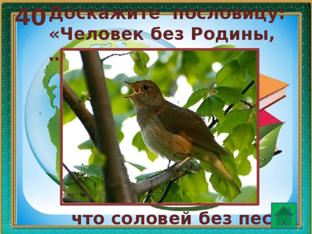 40 Доскажите пословицу: «Человек без Родины, … что соловей без песни  