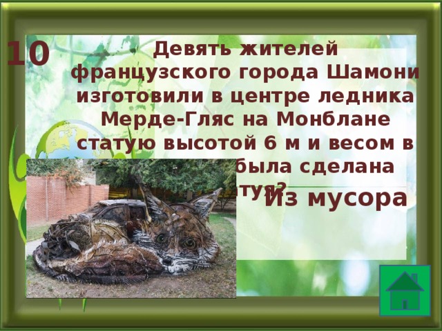 10 Девять жителей французского города Шамони изготовили в центре ледника Мерде-Гляс на Монблане статую высотой 6 м и весом в 1 т. Из чего была сделана статуя? Из мусора  