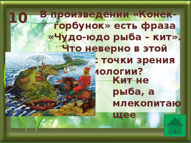 В произведении «Конек-горбунок» есть фраза «Чудо-юдо рыба – кит». Что неверно в этой фразе с точки зрения биологии? 10 Кит не рыба, а млекопитающее  