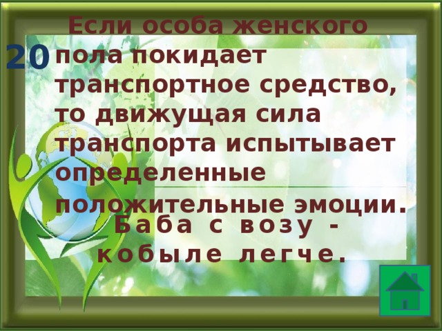 Если особа женского пола покидает транспортное средство, то движущая сила транспорта испытывает определенные положительные эмоции .  20 Баба с возу - кобыле легче. 