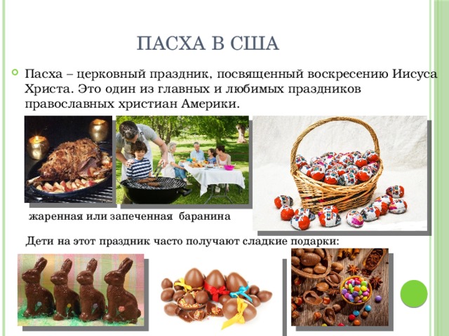 Пасха в США Пасха – церковный праздник, посвященный воскресению Иисуса Христа. Это один из главных и любимых праздников православных христиан Америки.  жаренная или запеченная баранина Дети на этот праздник часто получают сладкие подарки: 